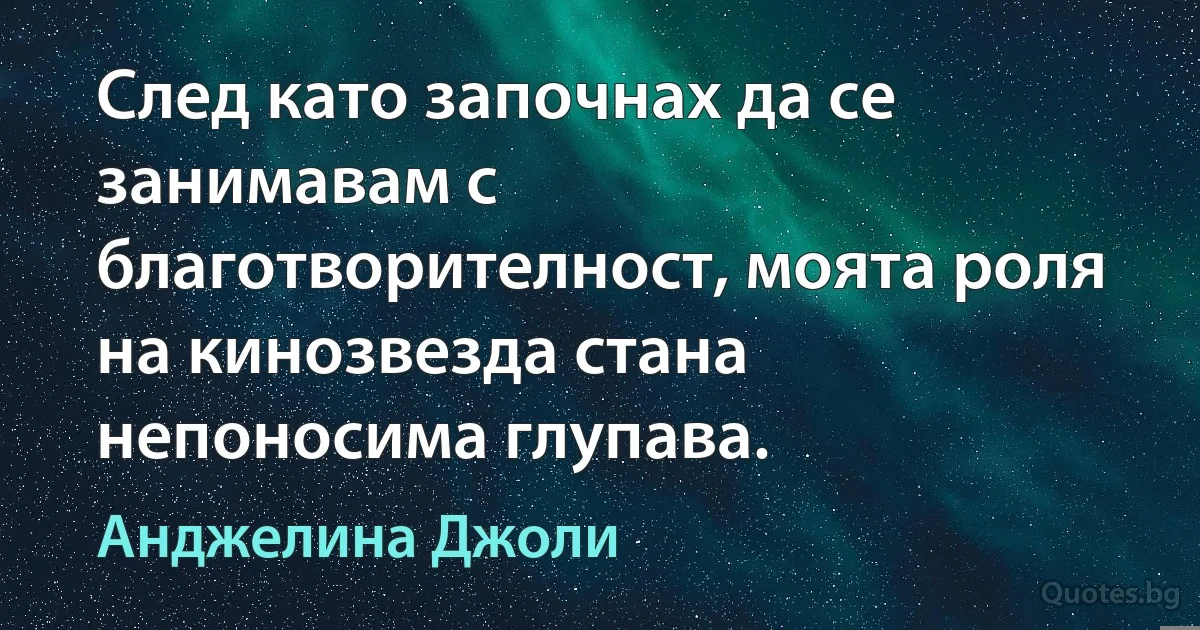 След като започнах да се занимавам с благотворителност, моята роля на кинозвезда стана непоносима глупава. (Анджелина Джоли)