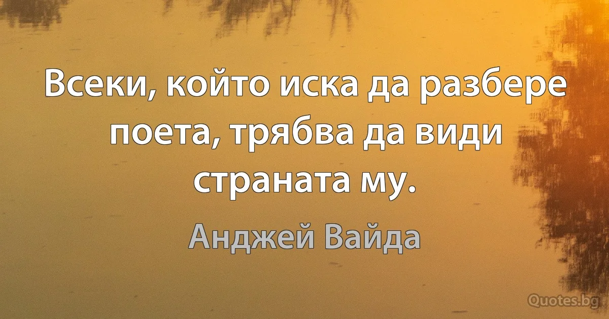 Всеки, който иска да разбере поета, трябва да види страната му. (Анджей Вайда)