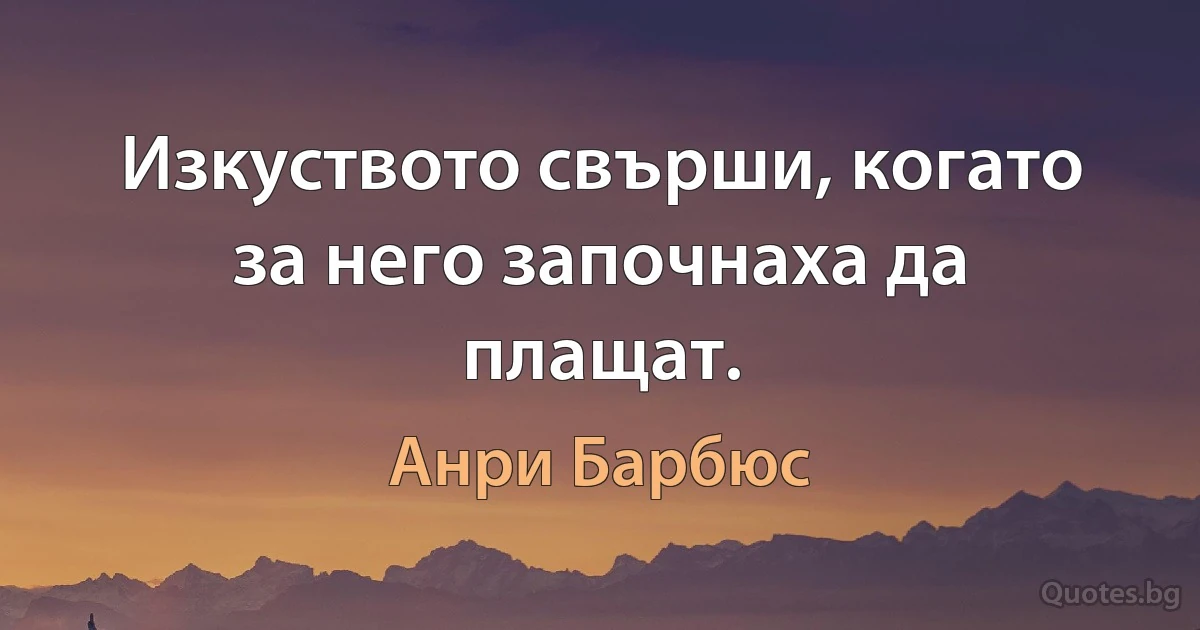 Изкуството свърши, когато за него започнаха да плащат. (Анри Барбюс)