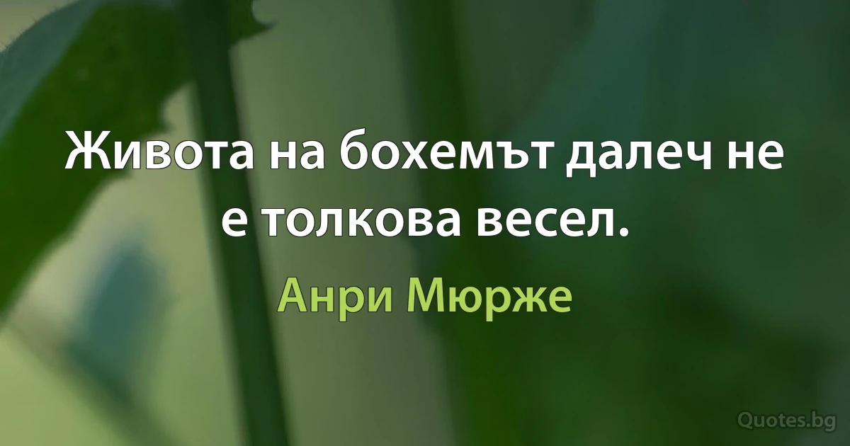 Живота на бохемът далеч не е толкова весел. (Анри Мюрже)