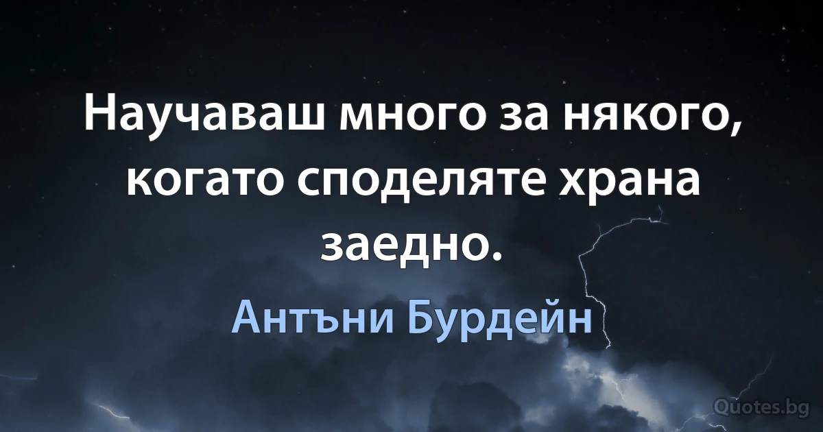 Научаваш много за някого, когато споделяте храна заедно. (Антъни Бурдейн)