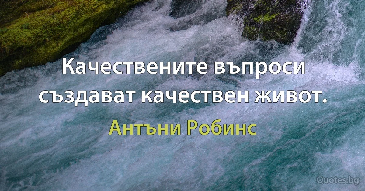 Качествените въпроси създават качествен живот. (Антъни Робинс)