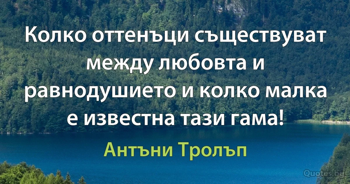 Колко оттенъци съществуват между любовта и равнодушието и колко малка е известна тази гама! (Антъни Тролъп)