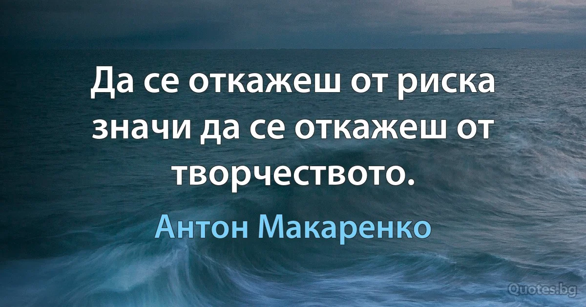 Да се откажеш от риска значи да се откажеш от творчеството. (Антон Макаренко)