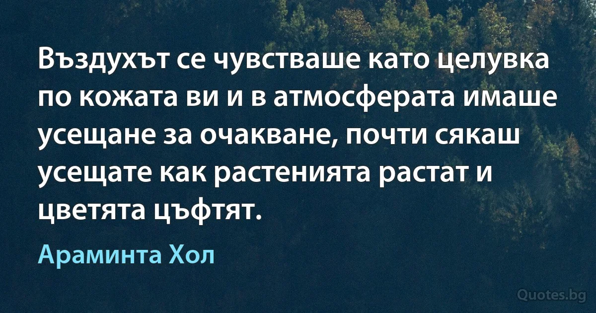 Въздухът се чувстваше като целувка по кожата ви и в атмосферата имаше усещане за очакване, почти сякаш усещате как растенията растат и цветята цъфтят. (Араминта Хол)