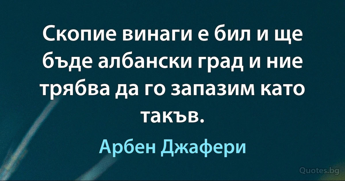 Скопие винаги е бил и ще бъде албански град и ние трябва да го запазим като такъв. (Арбен Джафери)