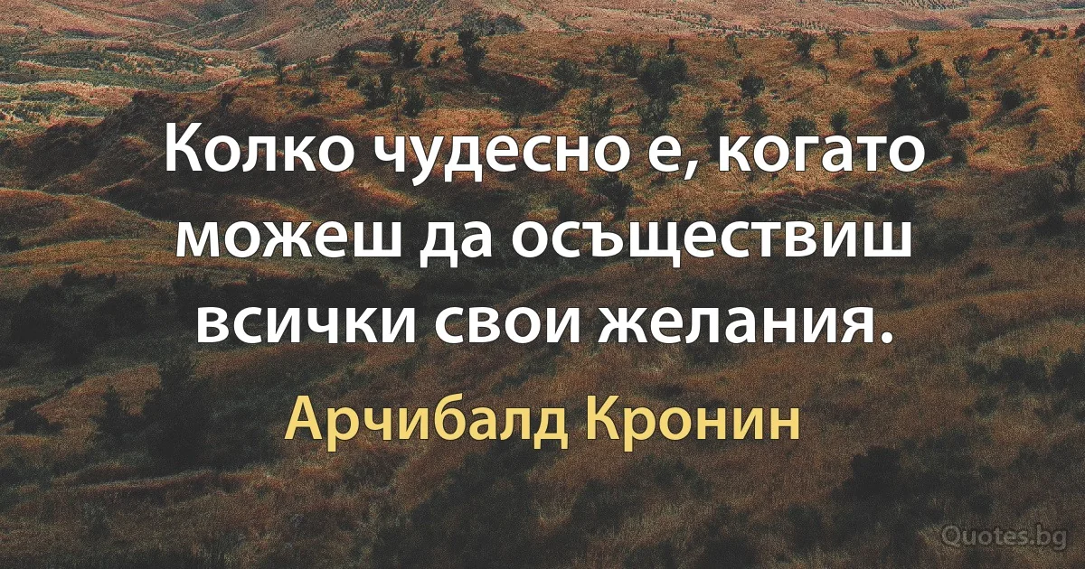 Колко чудесно е, когато можеш да осъществиш всички свои желания. (Арчибалд Кронин)