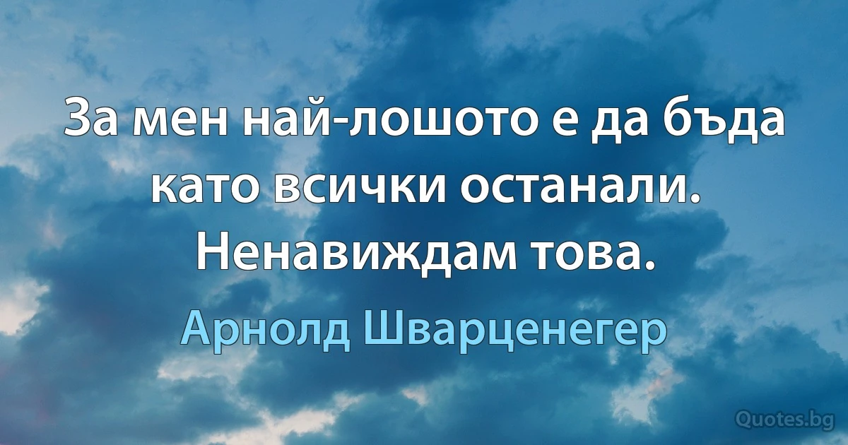 За мен най-лошото е да бъда като всички останали. Ненавиждам това. (Арнолд Шварценегер)