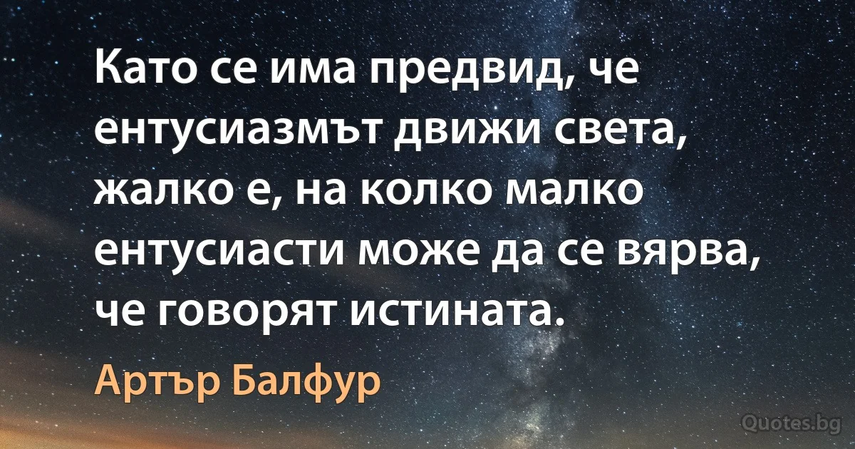 Като се има предвид, че ентусиазмът движи света, жалко е, на колко малко ентусиасти може да се вярва, че говорят истината. (Артър Балфур)