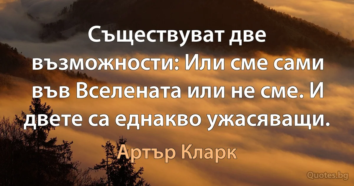 Съществуват две възможности: Или сме сами във Вселената или не сме. И двете са еднакво ужасяващи. (Артър Кларк)