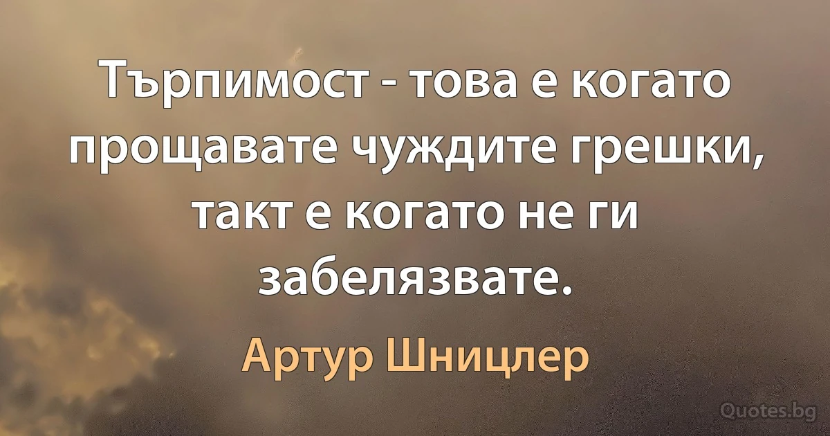 Търпимост - това е когато прощавате чуждите грешки, такт е когато не ги забелязвате. (Артур Шницлер)