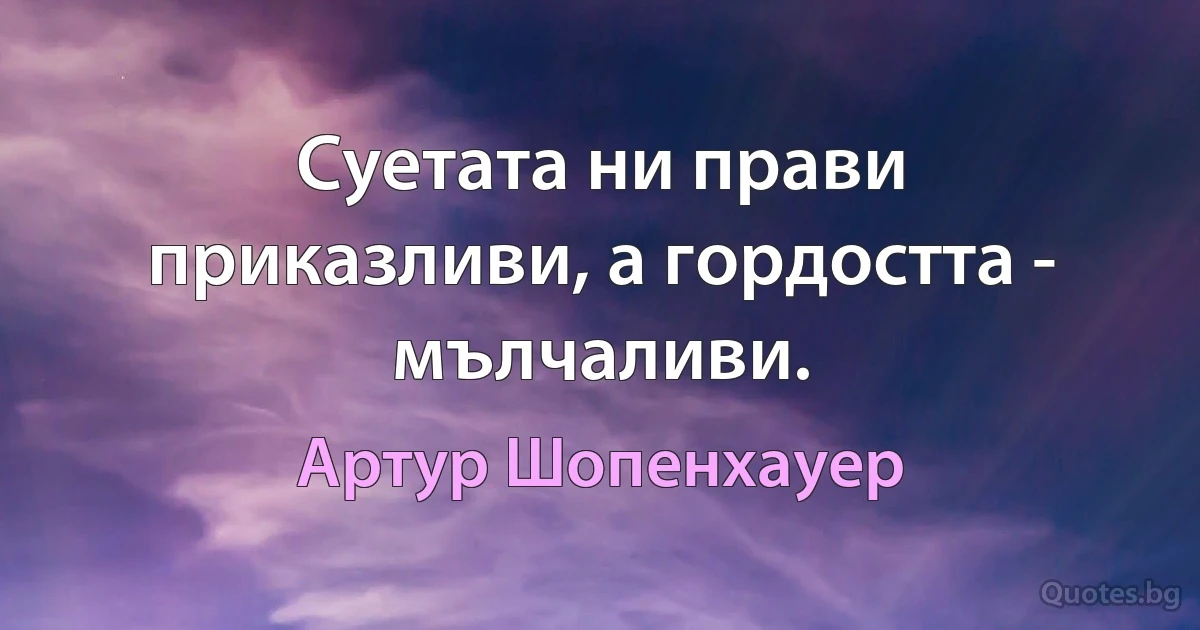 Суетата ни прави приказливи, а гордостта - мълчаливи. (Артур Шопенхауер)