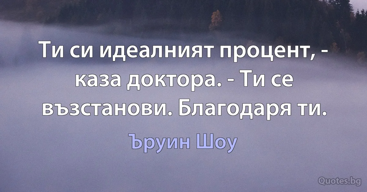 Ти си идеалният процент, - каза доктора. - Ти се възстанови. Благодаря ти. (Ъруин Шоу)