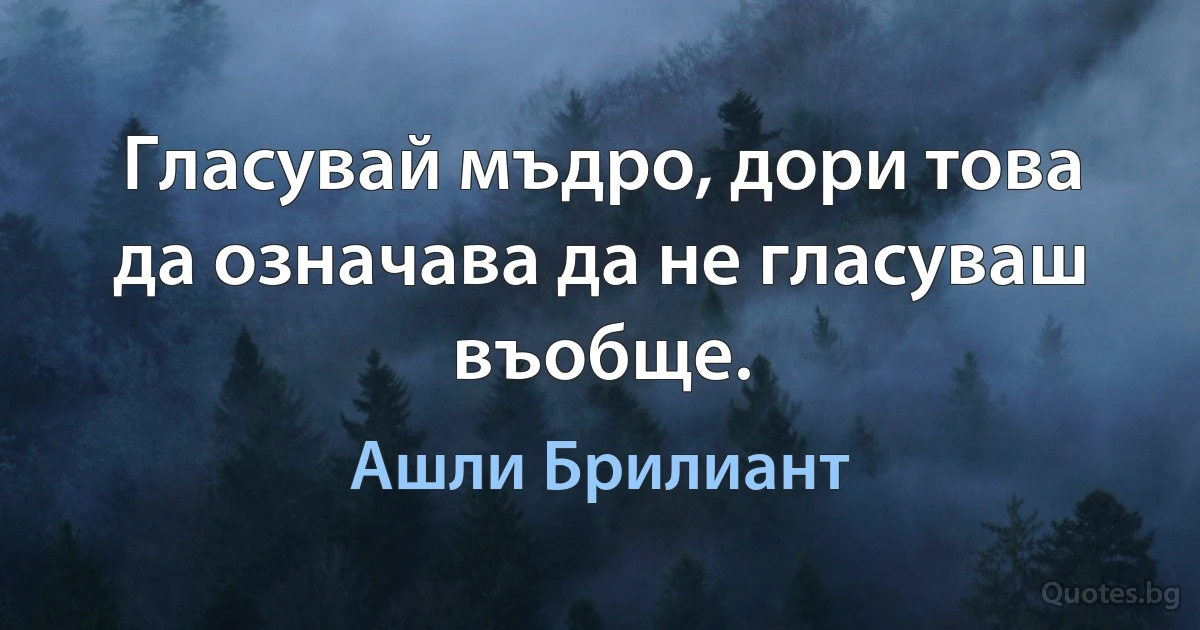 Гласувай мъдро, дори това да означава да не гласуваш въобще. (Ашли Брилиант)