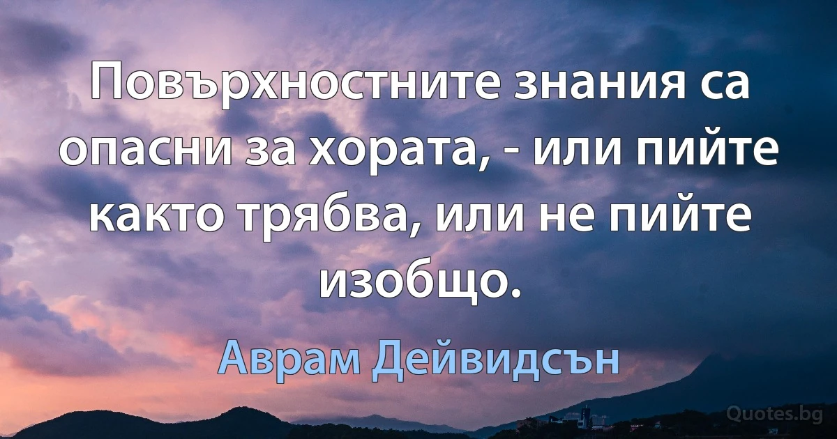 Повърхностните знания са опасни за хората, - или пийте както трябва, или не пийте изобщо. (Аврам Дейвидсън)