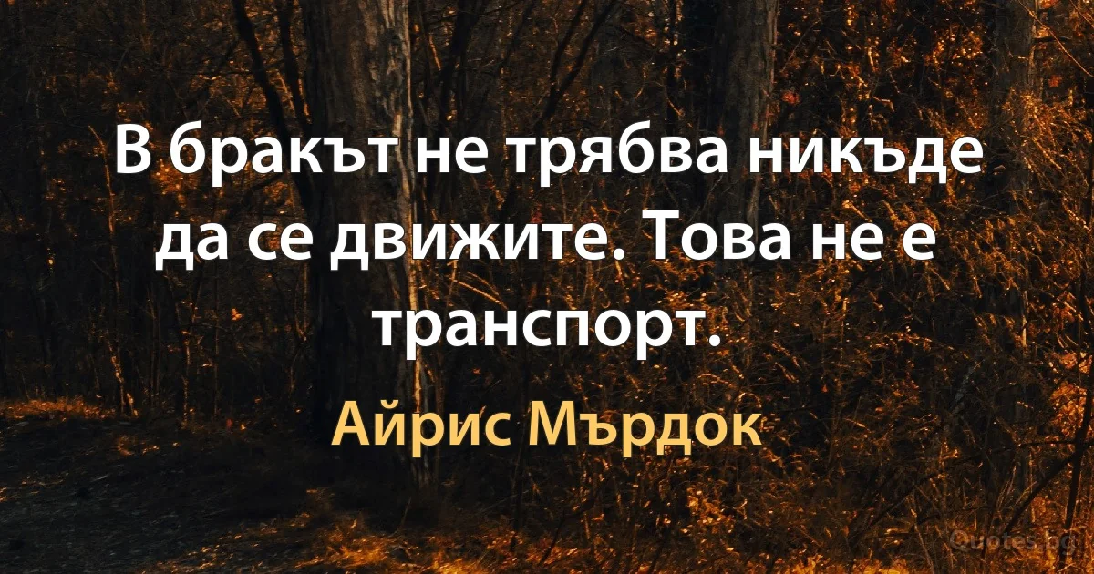 В бракът не трябва никъде да се движите. Това не е транспорт. (Айрис Мърдок)