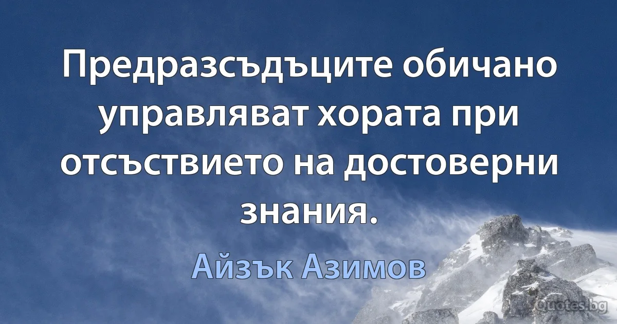 Предразсъдъците обичано управляват хората при отсъствието на достоверни знания. (Айзък Азимов)