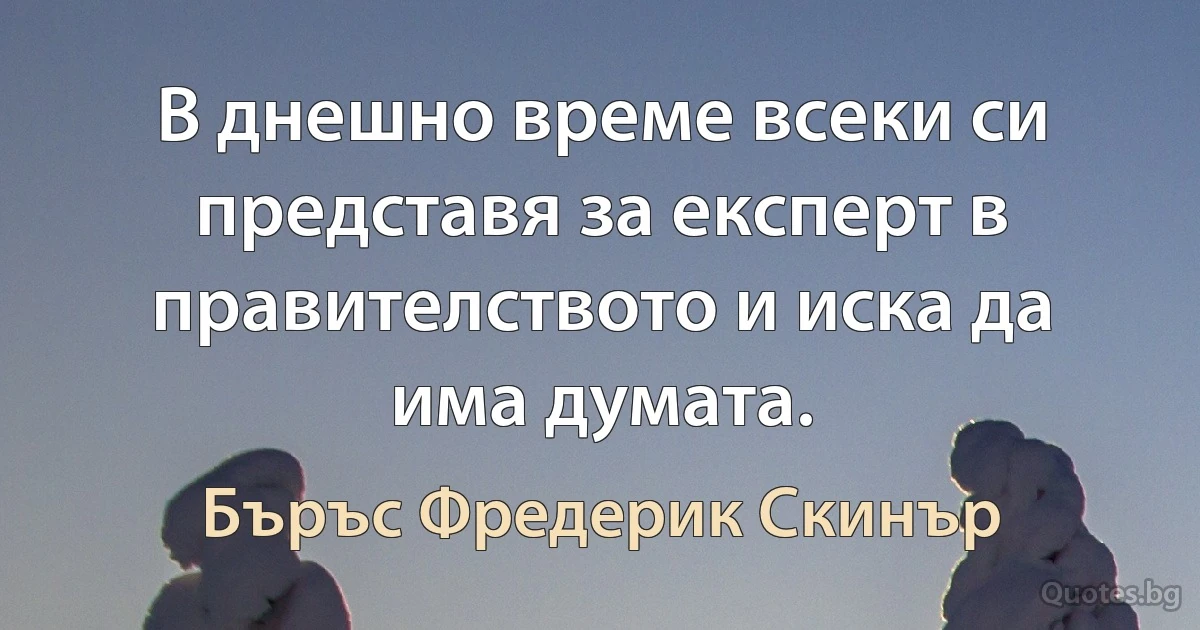 В днешно време всеки си представя за експерт в правителството и иска да има думата. (Бъръс Фредерик Скинър)