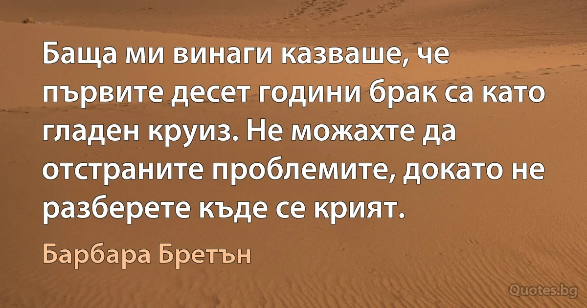 Баща ми винаги казваше, че първите десет години брак са като гладен круиз. Не можахте да отстраните проблемите, докато не разберете къде се крият. (Барбара Бретън)