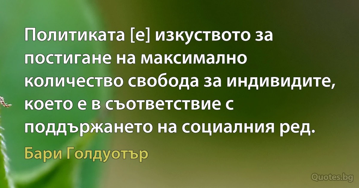 Политиката [е] изкуството за постигане на максимално количество свобода за индивидите, което е в съответствие с поддържането на социалния ред. (Бари Голдуотър)