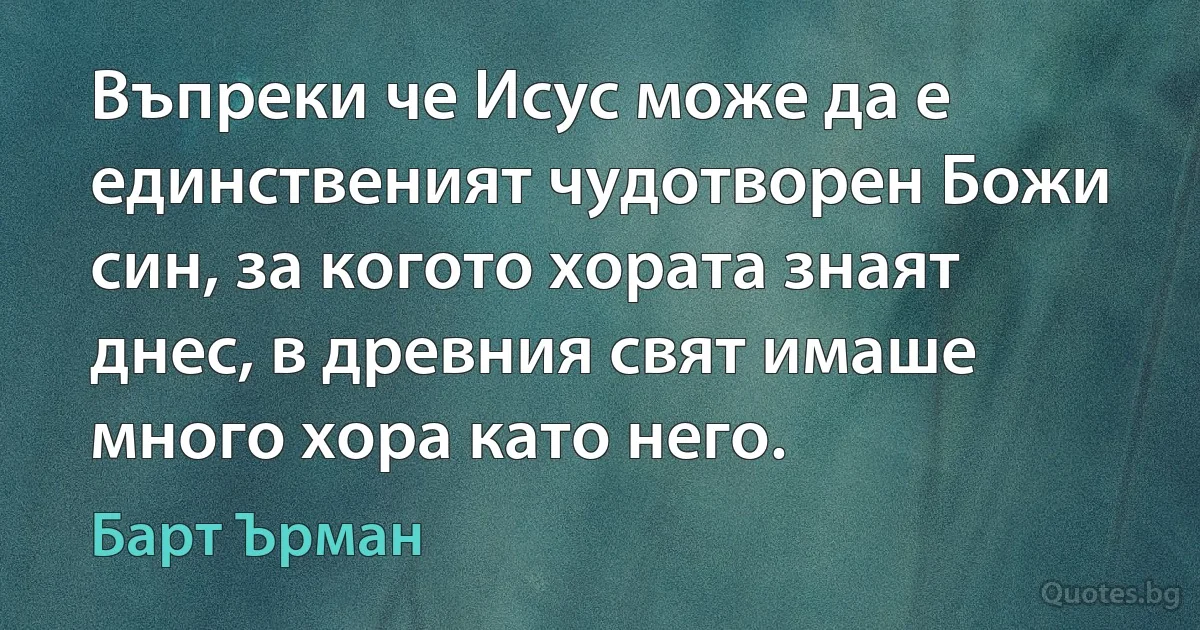 Въпреки че Исус може да е единственият чудотворен Божи син, за когото хората знаят днес, в древния свят имаше много хора като него. (Барт Ърман)