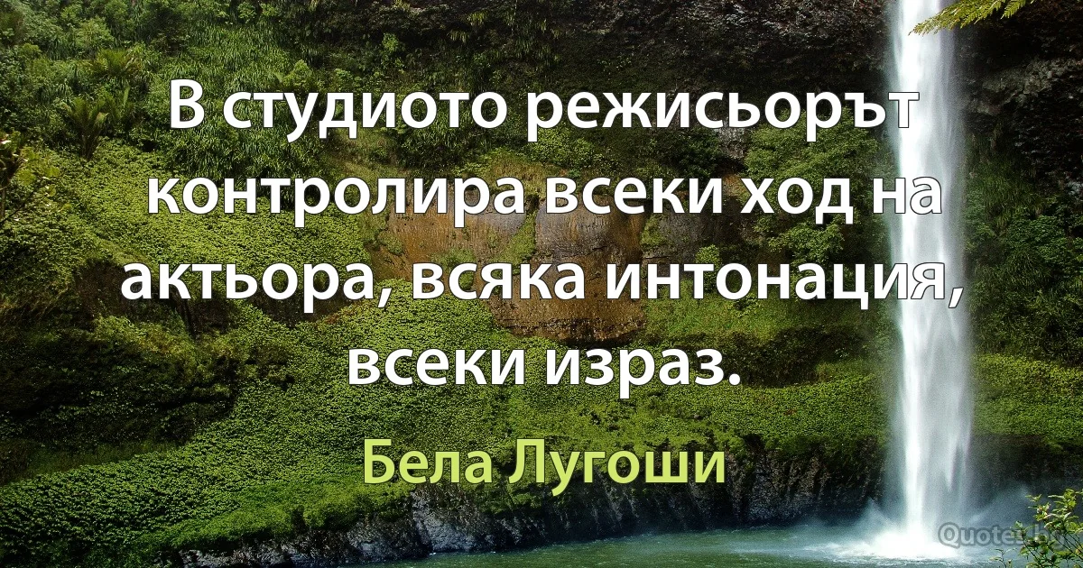 В студиото режисьорът контролира всеки ход на актьора, всяка интонация, всеки израз. (Бела Лугоши)