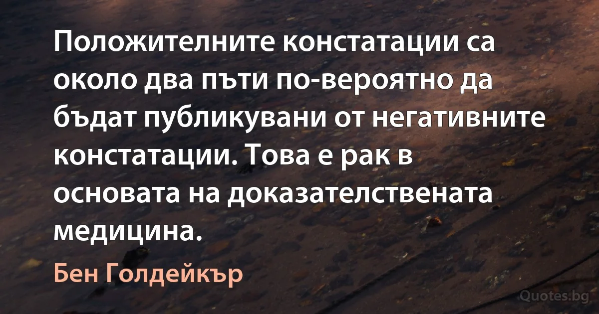 Положителните констатации са около два пъти по-вероятно да бъдат публикувани от негативните констатации. Това е рак в основата на доказателствената медицина. (Бен Голдейкър)