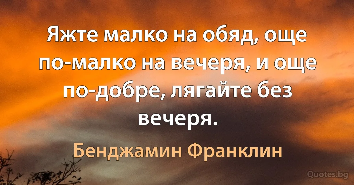 Яжте малко на обяд, още по-малко на вечеря, и още по-добре, лягайте без вечеря. (Бенджамин Франклин)