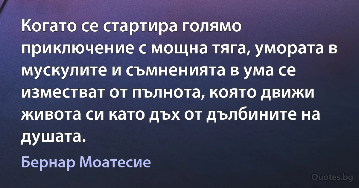 Когато се стартира голямо приключение с мощна тяга, умората в мускулите и съмненията в ума се изместват от пълнота, която движи живота си като дъх от дълбините на душата. (Бернар Моатесие)