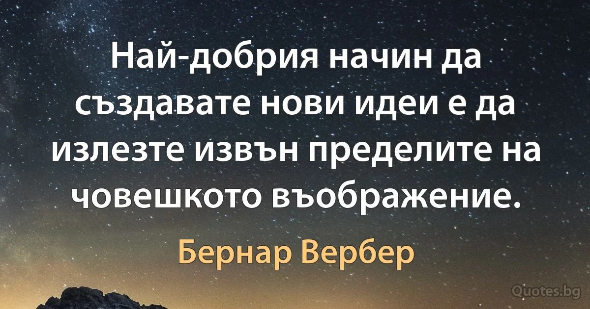 Най-добрия начин да създавате нови идеи е да излезте извън пределите на човешкото въображение. (Бернар Вербер)