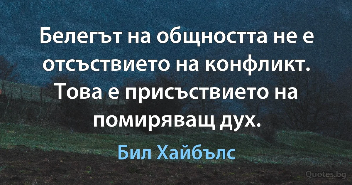 Белегът на общността не е отсъствието на конфликт. Това е присъствието на помиряващ дух. (Бил Хайбълс)