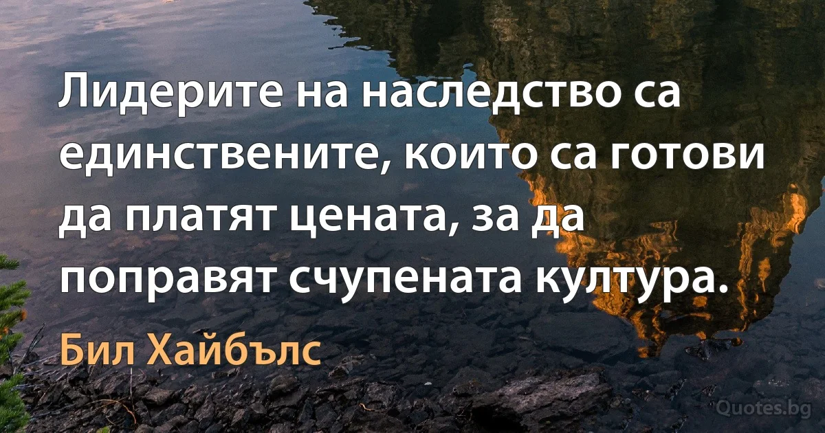 Лидерите на наследство са единствените, които са готови да платят цената, за да поправят счупената култура. (Бил Хайбълс)