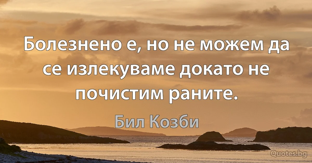 Болезнено е, но не можем да се излекуваме докато не почистим раните. (Бил Козби)