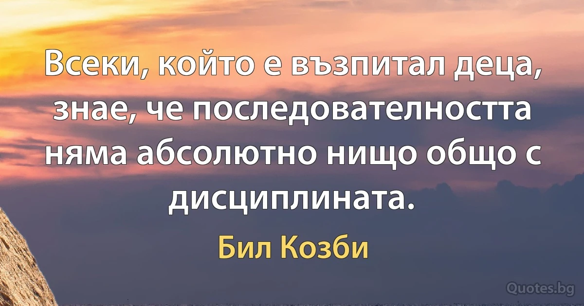 Всеки, който е възпитал деца, знае, че последователността няма абсолютно нищо общо с дисциплината. (Бил Козби)