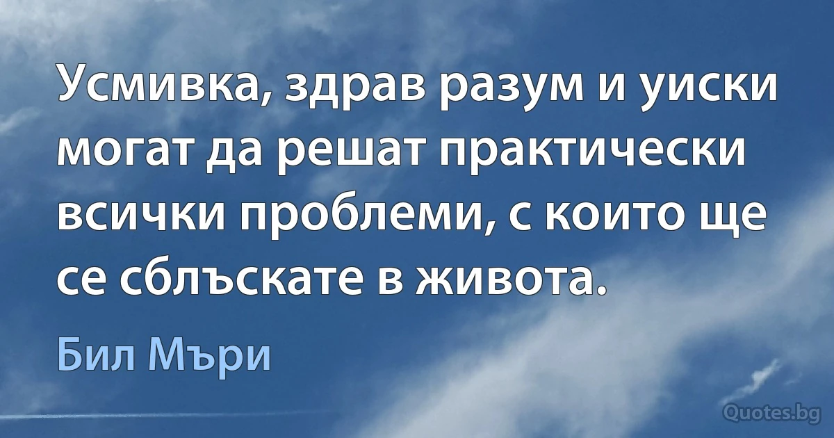 Усмивка, здрав разум и уиски могат да решат практически всички проблеми, с които ще се сблъскате в живота. (Бил Мъри)