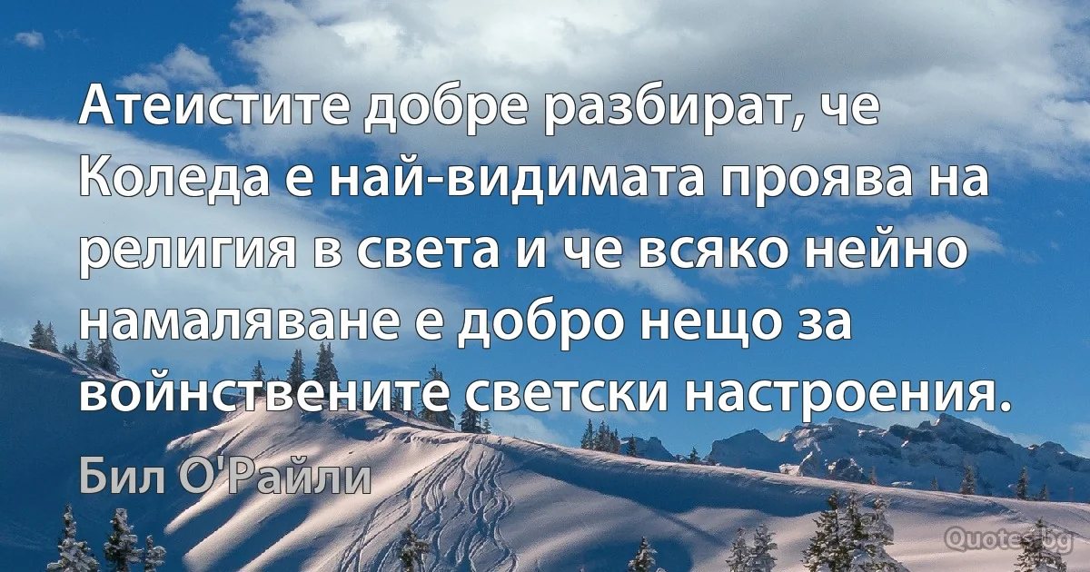 Атеистите добре разбират, че Коледа е най-видимата проява на религия в света и че всяко нейно намаляване е добро нещо за войнствените светски настроения. (Бил О'Райли)