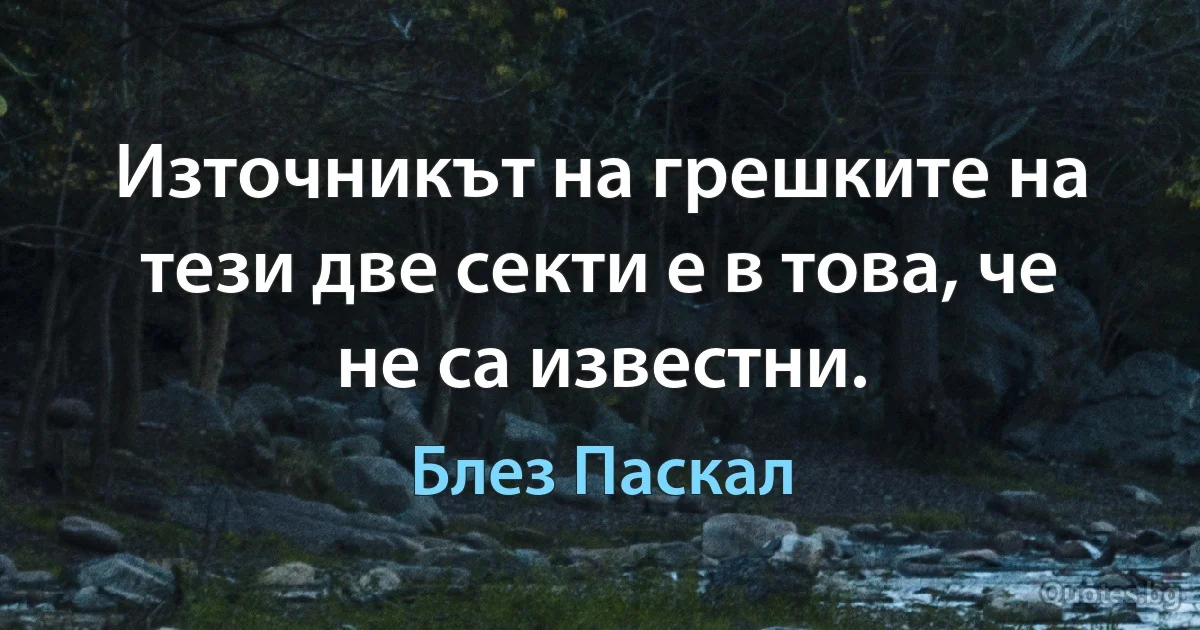 Източникът на грешките на тези две секти е в това, че не са известни. (Блез Паскал)