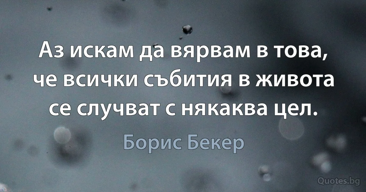 Аз искам да вярвам в това, че всички събития в живота се случват с някаква цел. (Борис Бекер)