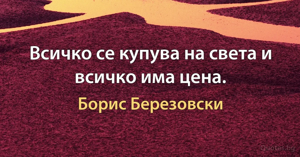 Всичко се купува на света и всичко има цена. (Борис Березовски)