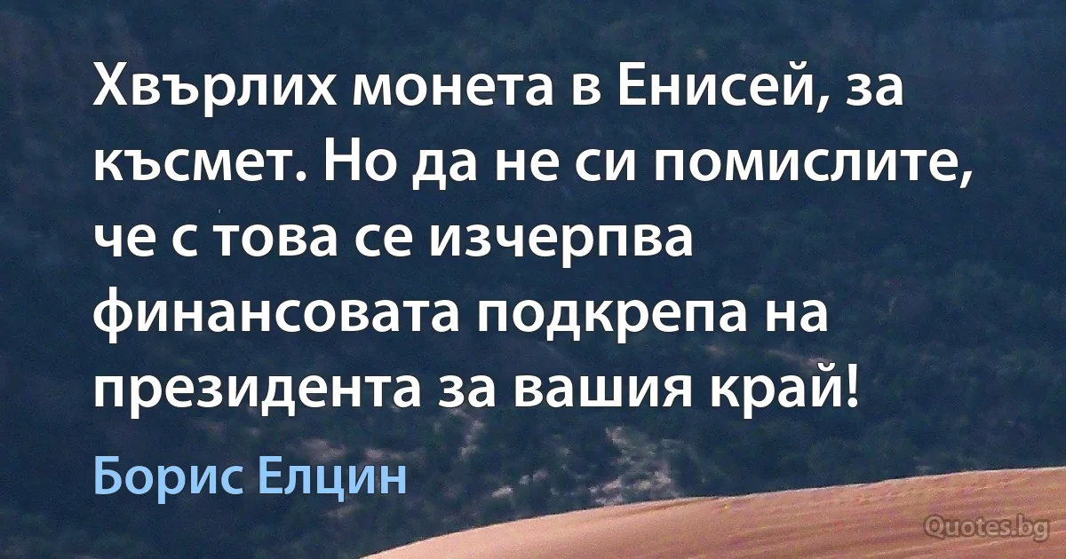 Хвърлих монета в Енисей, за късмет. Но да не си помислите, че с това се изчерпва финансовата подкрепа на президента за вашия край! (Борис Елцин)