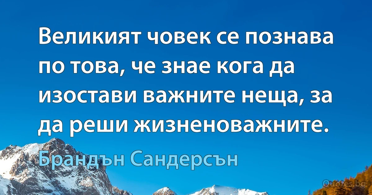 Великият човек се познава по това, че знае кога да изостави важните неща, за да реши жизненоважните. (Брандън Сандерсън)