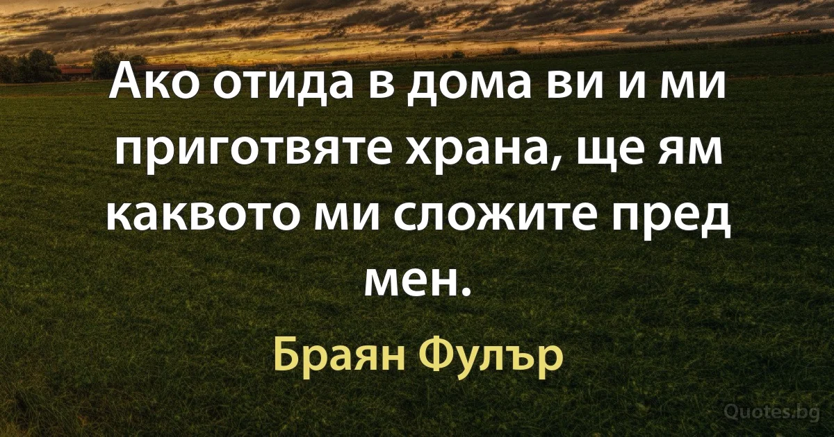 Ако отида в дома ви и ми приготвяте храна, ще ям каквото ми сложите пред мен. (Браян Фулър)