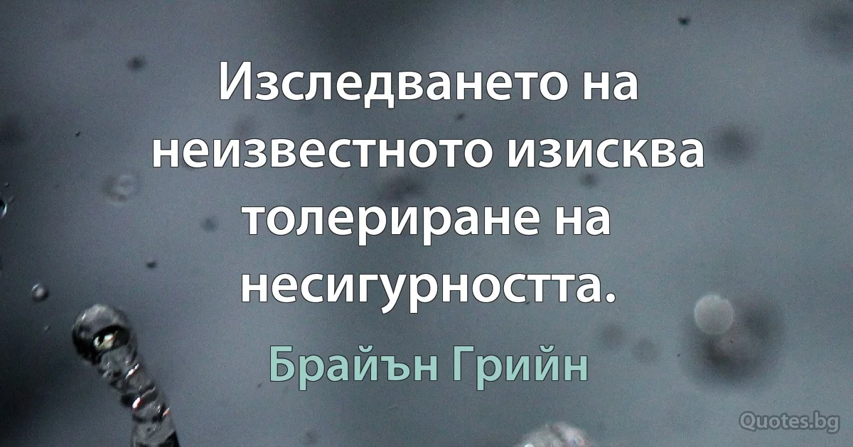 Изследването на неизвестното изисква толериране на несигурността. (Брайън Грийн)