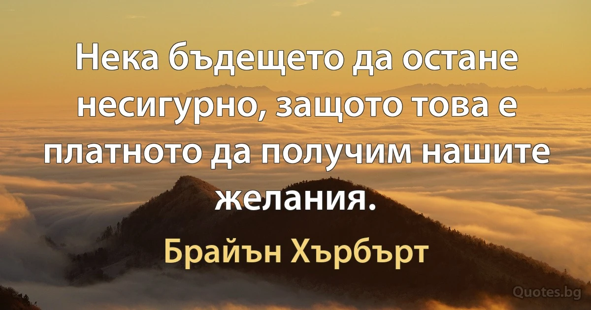 Нека бъдещето да остане несигурно, защото това е платното да получим нашите желания. (Брайън Хърбърт)