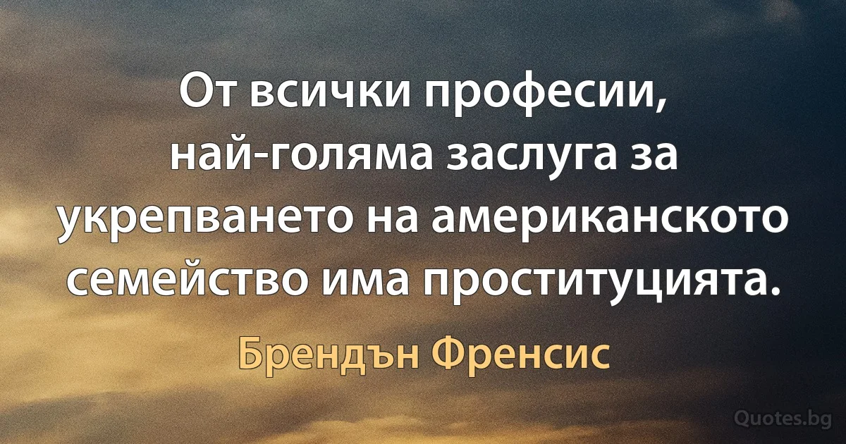 От всички професии, най-голяма заслуга за укрепването на американското семейство има проституцията. (Брендън Френсис)