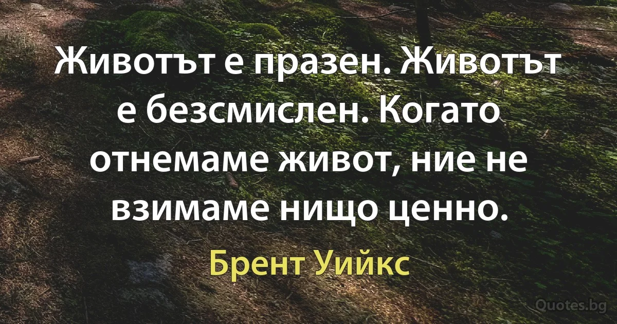 Животът е празен. Животът е безсмислен. Когато отнемаме живот, ние не взимаме нищо ценно. (Брент Уийкс)