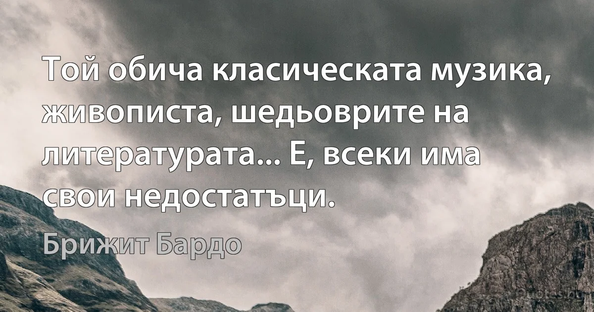 Той обича класическата музика, живописта, шедьоврите на литературата... Е, всеки има свои недостатъци. (Брижит Бардо)