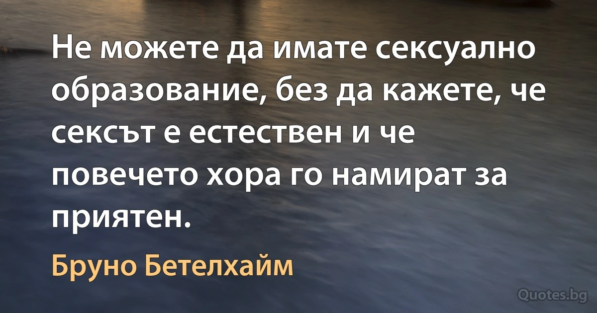 Не можете да имате сексуално образование, без да кажете, че сексът е естествен и че повечето хора го намират за приятен. (Бруно Бетелхайм)