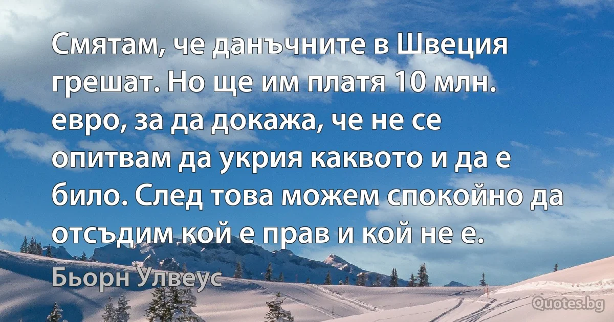 Смятам, че данъчните в Швеция грешат. Но ще им платя 10 млн. евро, за да докажа, че не се опитвам да укрия каквото и да е било. След това можем спокойно да отсъдим кой е прав и кой не е. (Бьорн Улвеус)