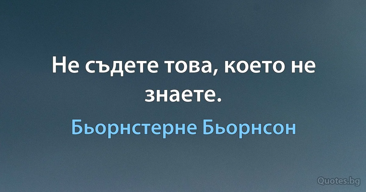 Не съдете това, което не знаете. (Бьорнстерне Бьорнсон)